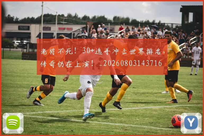老将不死！30+选手冲击世界排名，传奇仍在上演！_20260803143716