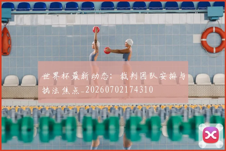 世界杯最新动态:裁判团队安排与执法焦点_20260702174310