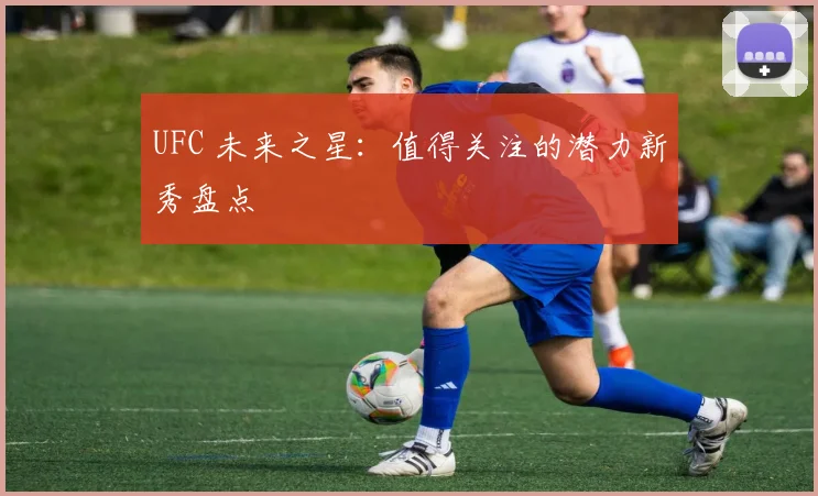 UFC 未来之星:值得关注的潜力新秀盘点