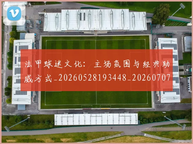 法甲球迷文化：主场氛围与经典助威方式_20260528193448_20260707153610