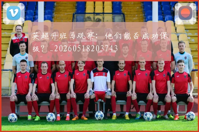 英超升班马观察:他们能否成功保级?_20260518203743