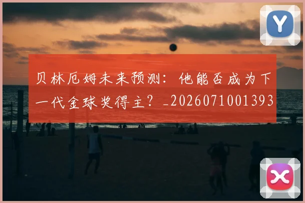 贝林厄姆未来预测:他能否成为下一代金球奖得主?_20260710013935