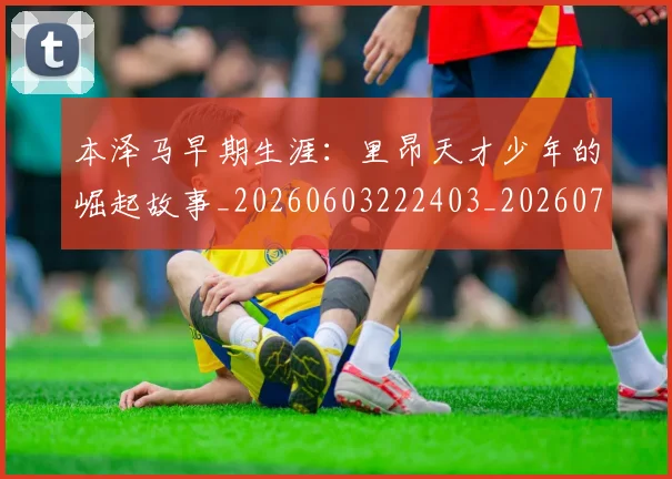 本泽马早期生涯：里昂天才少年的崛起故事_20260603222403_20260731174348