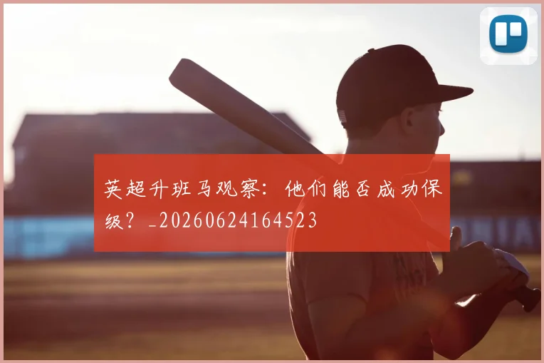 英超升班马观察：他们能否成功保级？_20260624164523