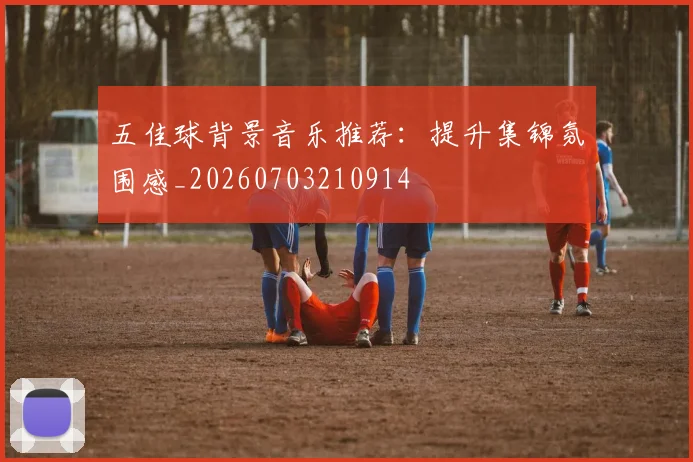 五佳球背景音乐推荐:提升集锦氛围感_20260703210914