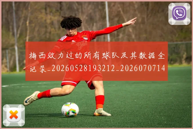 梅西效力过的所有球队及其数据全记录_20260528193212_20260707144538