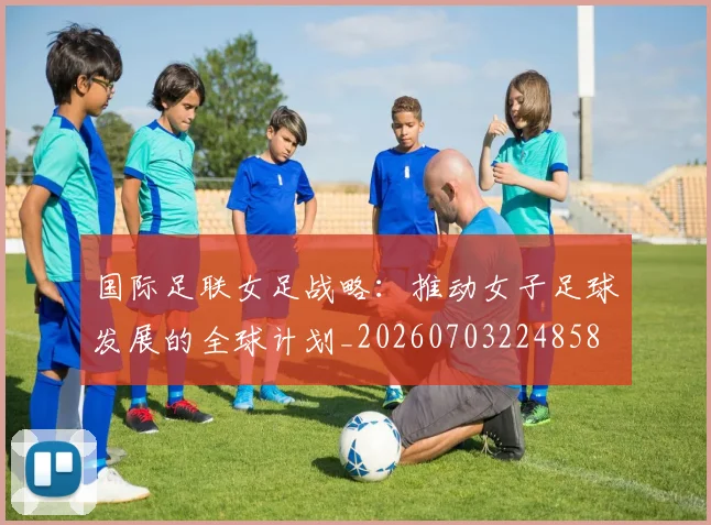 国际足联女足战略:推动女子足球发展的全球计划_20260703224858