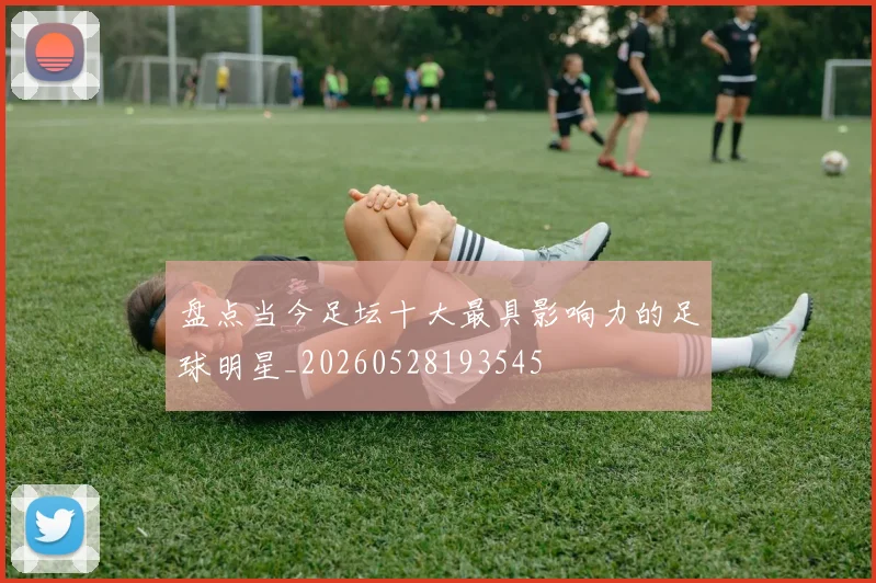 盘点当今足坛十大最具影响力的足球明星_20260528193545