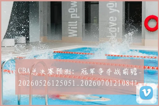 CBA总决赛预测：冠军争夺战前瞻_20260526125051_20260701210841