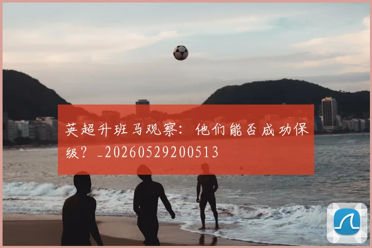 英超升班马观察:他们能否成功保级?_20260529200513