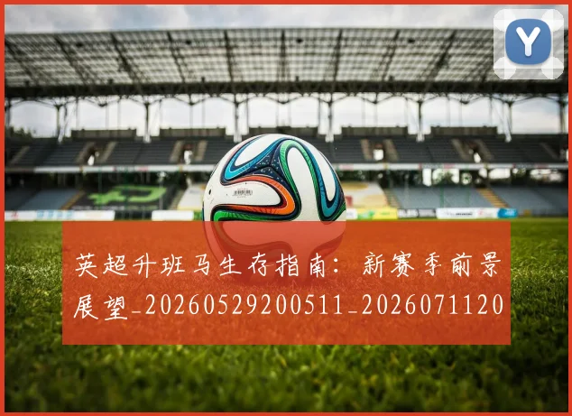 英超升班马生存指南：新赛季前景展望_20260529200511_20260711201234