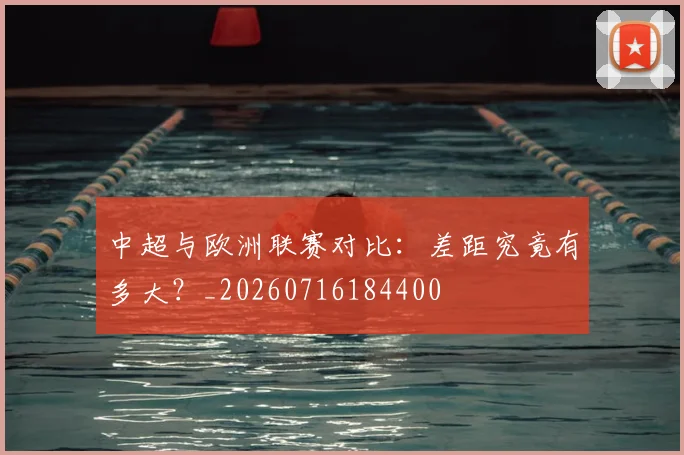 中超与欧洲联赛对比:差距究竟有多大?_20260716184400