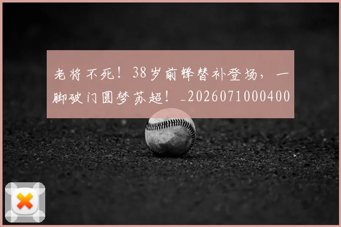 老将不死！38岁前锋替补登场，一脚破门圆梦苏超！_20260710004006