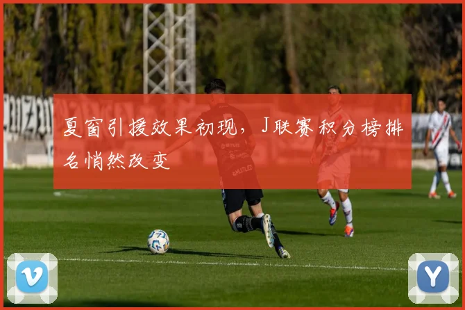 夏窗引援效果初现,J联赛积分榜排名悄然改变