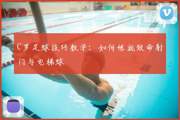 C罗足球技巧教学:如何练就致命射门与电梯球