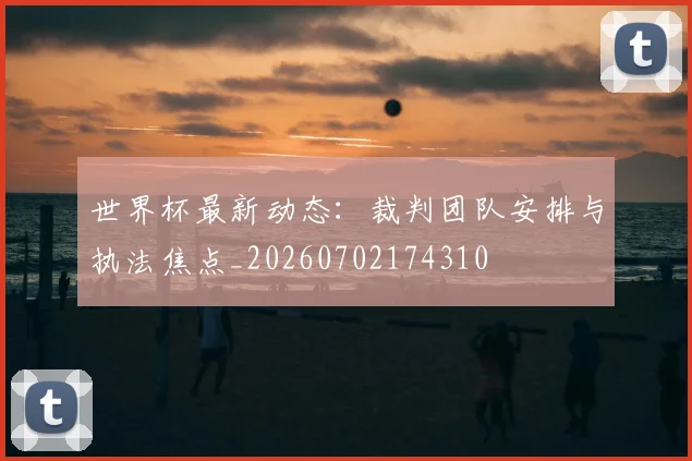 世界杯最新动态：裁判团队安排与执法焦点_20260702174310