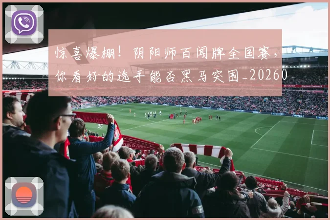 惊喜爆棚！阴阳师百闻牌全国赛，你看好的选手能否黑马突围_20260704174253_20260723172710