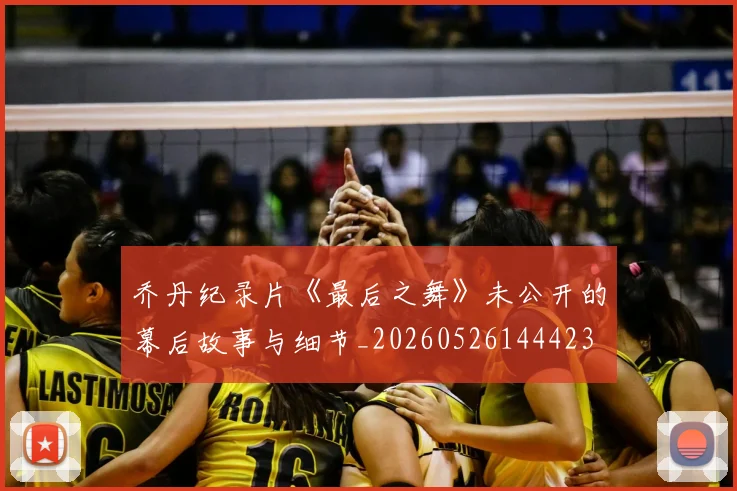 乔丹纪录片《最后之舞》未公开的幕后故事与细节_20260526144423