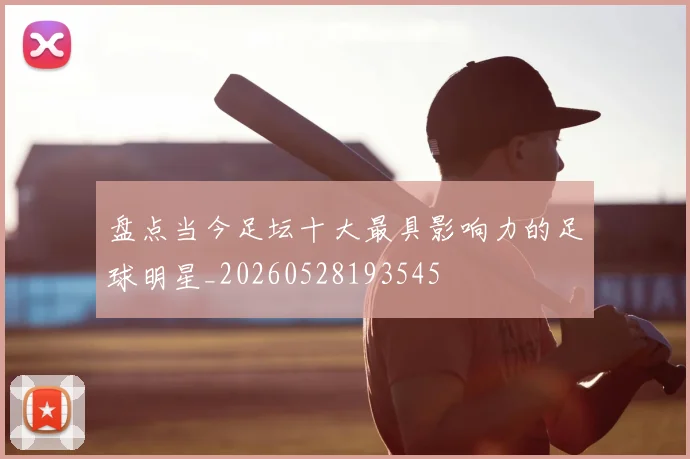 盘点当今足坛十大最具影响力的足球明星_20260528193545