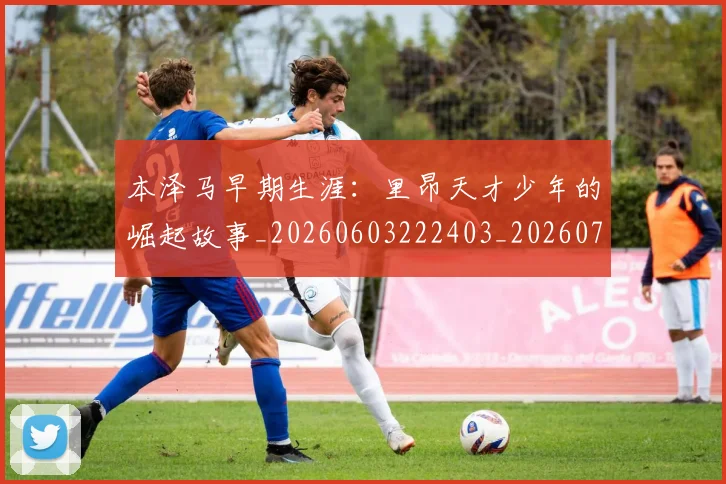本泽马早期生涯:里昂天才少年的崛起故事_20260603222403_20260731174348
