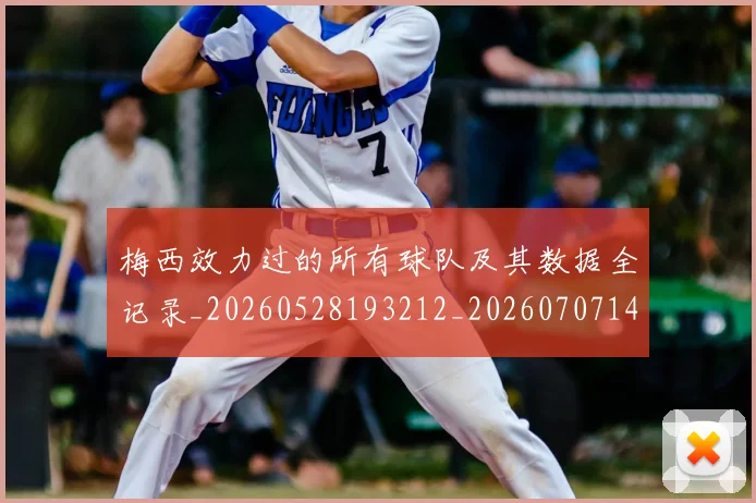 梅西效力过的所有球队及其数据全记录_20260528193212_20260707144538