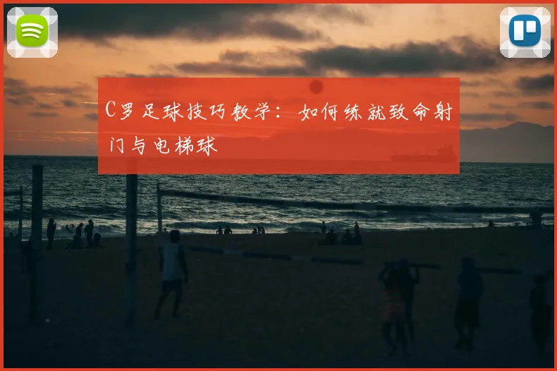 C罗足球技巧教学：如何练就致命射门与电梯球