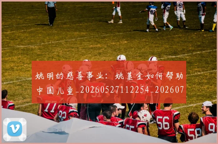 姚明的慈善事业:姚基金如何帮助中国儿童_20260527112254_20260703232920