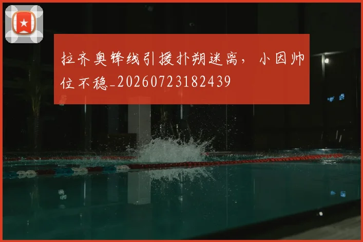 拉齐奥锋线引援扑朔迷离,小因帅位不稳_20260723182439