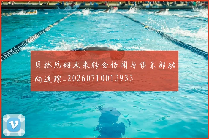 贝林厄姆未来转会传闻与俱乐部动向追踪_20260710013933
