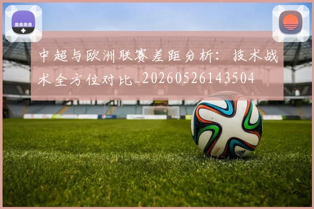 中超与欧洲联赛差距分析：技术战术全方位对比_20260526143504