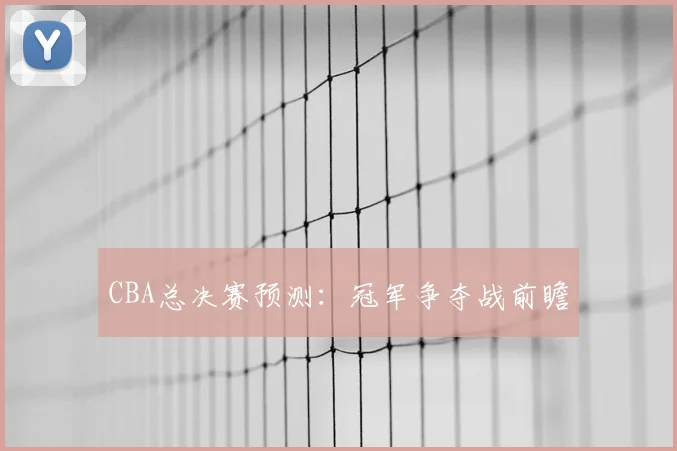 CBA总决赛预测:冠军争夺战前瞻