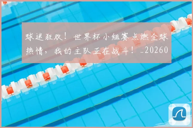 球迷狂欢！世界杯小组赛点燃全球热情，我的主队正在战斗！_20260710003216_20260802161243
