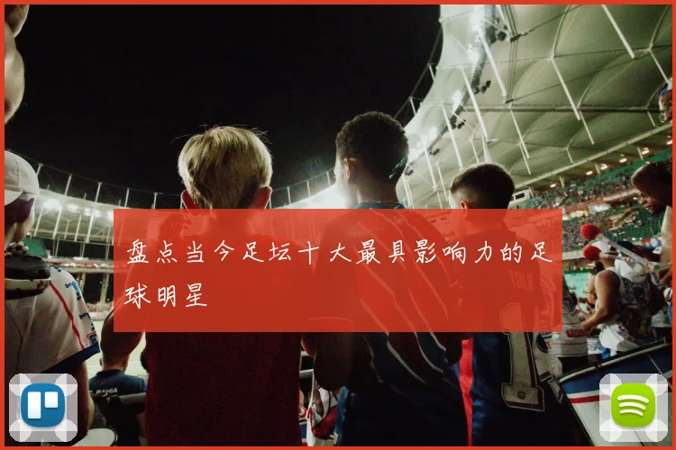 盘点当今足坛十大最具影响力的足球明星