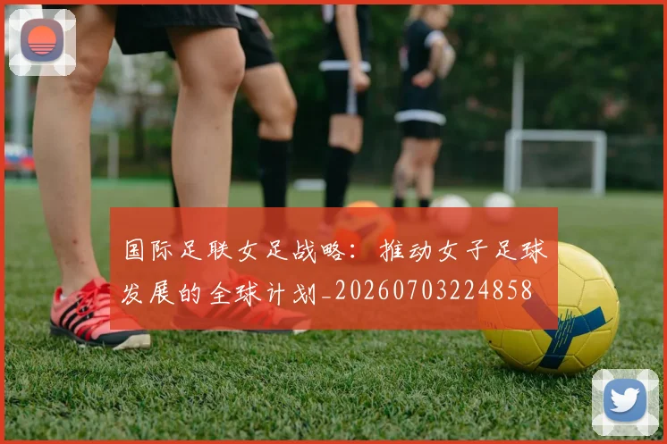 国际足联女足战略：推动女子足球发展的全球计划_20260703224858