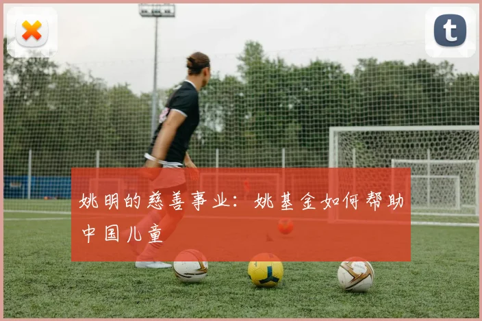 姚明的慈善事业：姚基金如何帮助中国儿童
