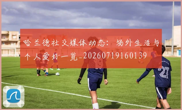 哈兰德社交媒体动态:场外生活与个人爱好一览_20260719160139