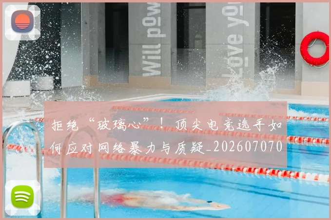 拒绝“玻璃心”!顶尖电竞选手如何应对网络暴力与质疑_20260707014438