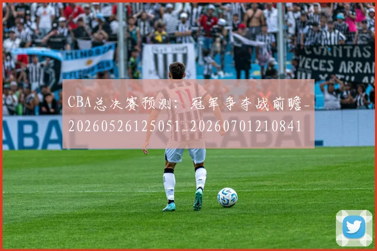 CBA总决赛预测:冠军争夺战前瞻_20260526125051_20260701210841