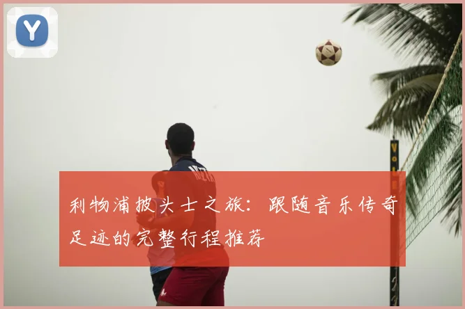 利物浦披头士之旅:跟随音乐传奇足迹的完整行程推荐