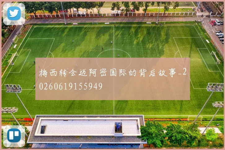 梅西转会迈阿密国际的背后故事_20260619155949