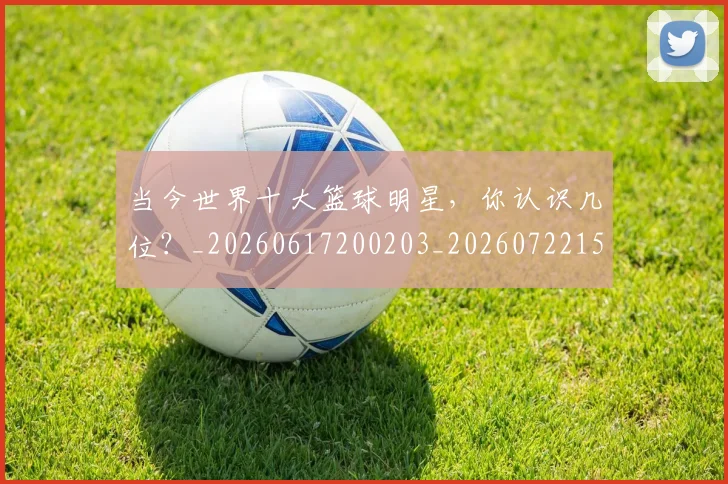 当今世界十大篮球明星，你认识几位？_20260617200203_20260722155444