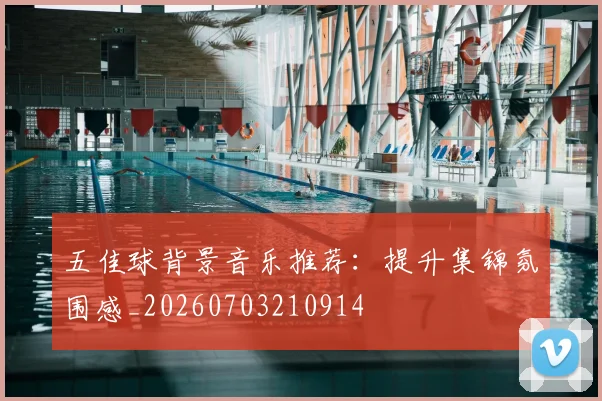 五佳球背景音乐推荐：提升集锦氛围感_20260703210914