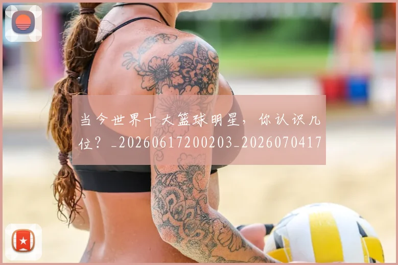 当今世界十大篮球明星,你认识几位?_20260617200203_20260704171935
