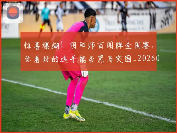惊喜爆棚！阴阳师百闻牌全国赛，你看好的选手能否黑马突围_20260704174253_20260723172710