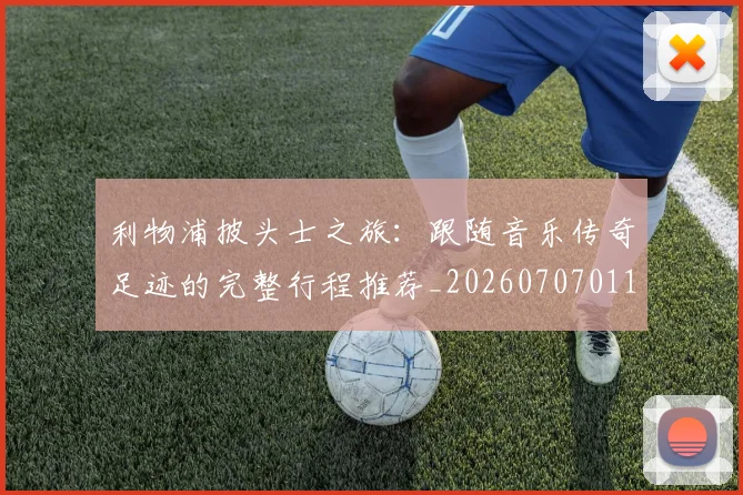 利物浦披头士之旅:跟随音乐传奇足迹的完整行程推荐_20260707011923