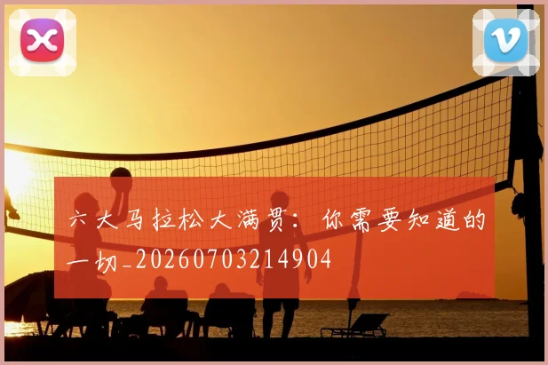 六大马拉松大满贯：你需要知道的一切_20260703214904