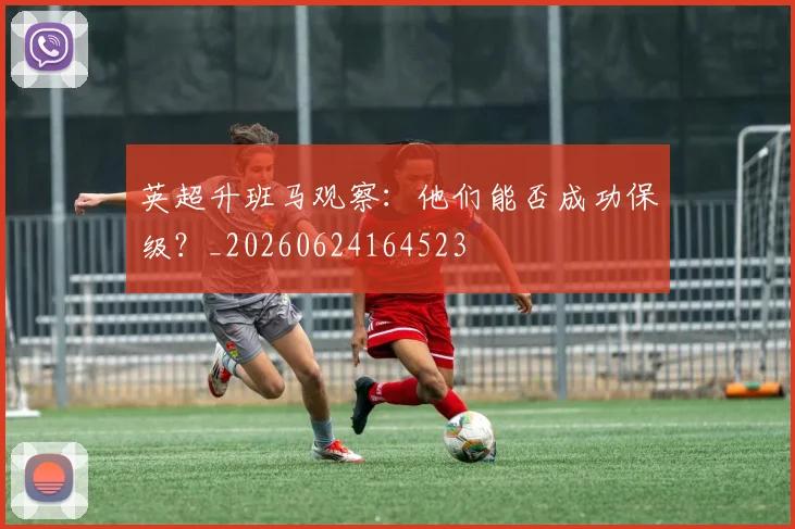 英超升班马观察：他们能否成功保级？_20260624164523