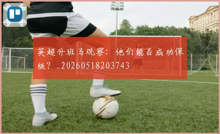 英超升班马观察：他们能否成功保级？_20260518203743