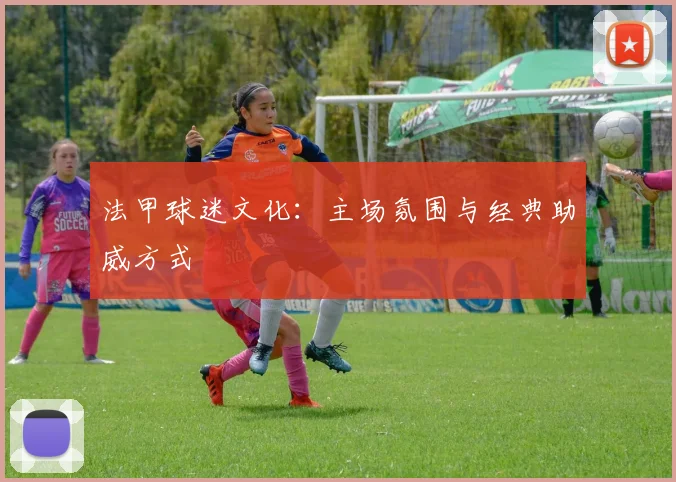 法甲球迷文化：主场氛围与经典助威方式