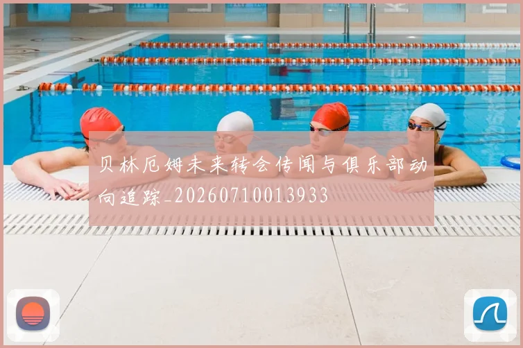 贝林厄姆未来转会传闻与俱乐部动向追踪_20260710013933